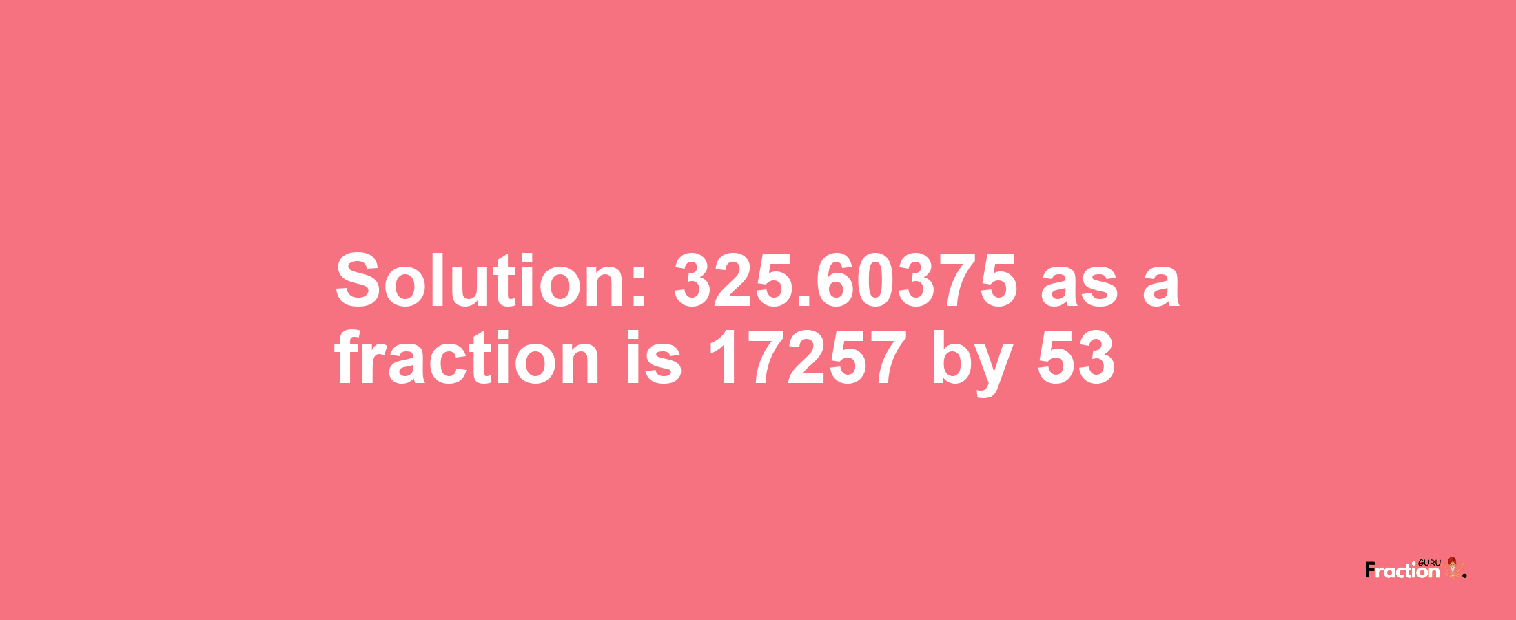 Solution:325.60375 as a fraction is 17257/53